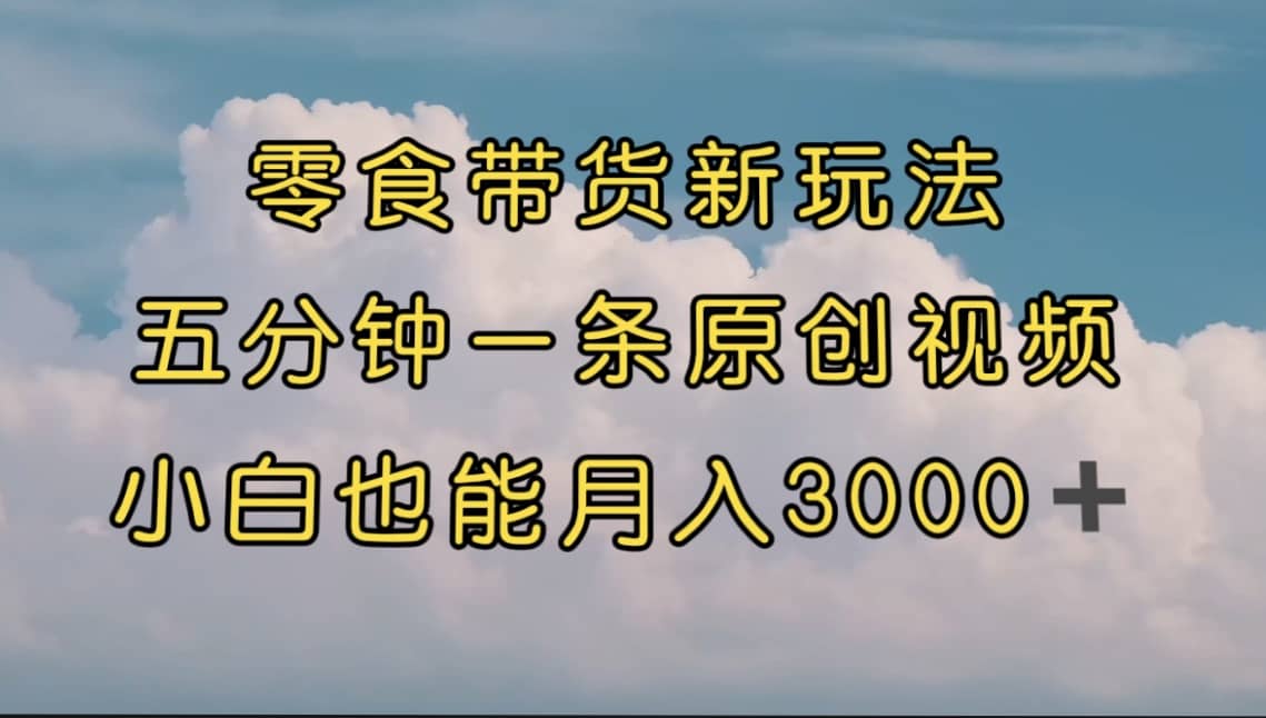 零食带货新玩法，5分钟一条原创视频，新手小白也能轻松月入3000+ （教程）瀚萌资源网-网赚网-网赚项目网-虚拟资源网-国学资源网-易学资源网-本站有全网最新网赚项目-易学课程资源-中医课程资源的在线下载网站！瀚萌资源网