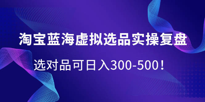 淘宝蓝海虚拟选品实操复盘，选对品可日入300-500！瀚萌资源网-网赚网-网赚项目网-虚拟资源网-国学资源网-易学资源网-本站有全网最新网赚项目-易学课程资源-中医课程资源的在线下载网站！瀚萌资源网