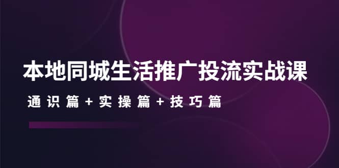 本地同城生活推广投流实战课：通识篇+实操篇+技巧篇瀚萌资源网-网赚网-网赚项目网-虚拟资源网-国学资源网-易学资源网-本站有全网最新网赚项目-易学课程资源-中医课程资源的在线下载网站！瀚萌资源网