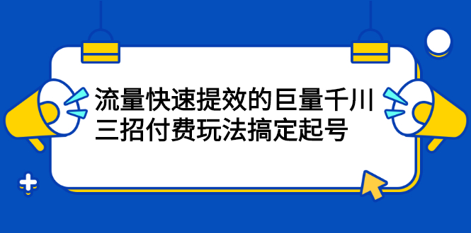 流量快速提效的巨量千川，三招付费玩法搞定起号瀚萌资源网-网赚网-网赚项目网-虚拟资源网-国学资源网-易学资源网-本站有全网最新网赚项目-易学课程资源-中医课程资源的在线下载网站！瀚萌资源网