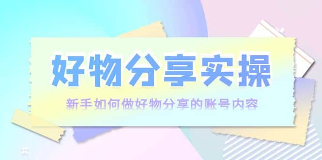 好物分享实操：新手如何做好物分享的账号内容，实操教学瀚萌资源网-网赚网-网赚项目网-虚拟资源网-国学资源网-易学资源网-本站有全网最新网赚项目-易学课程资源-中医课程资源的在线下载网站！瀚萌资源网