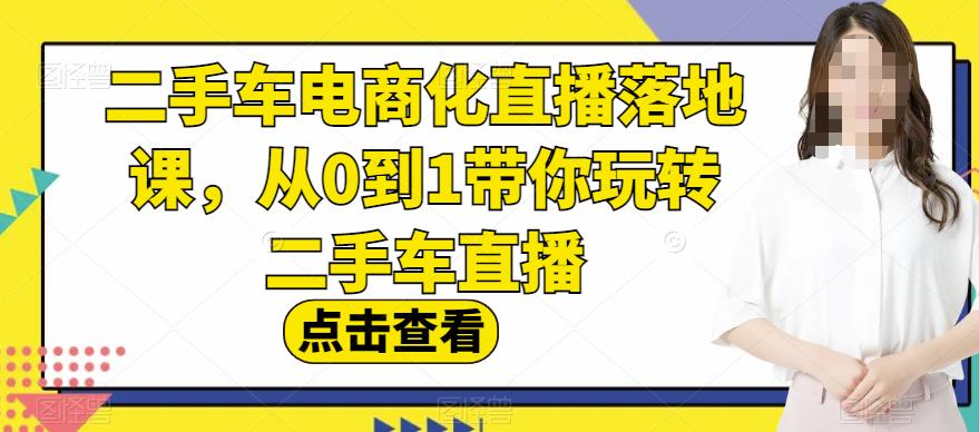 二手车电商化直播落地课，从0到1带你玩转二手车直播-瀚萌资源网-网赚网-网赚项目网-虚拟资源网-国学资源网-易学资源网-本站有全网最新网赚项目-易学课程资源-中医课程资源的在线下载网站！瀚萌资源网