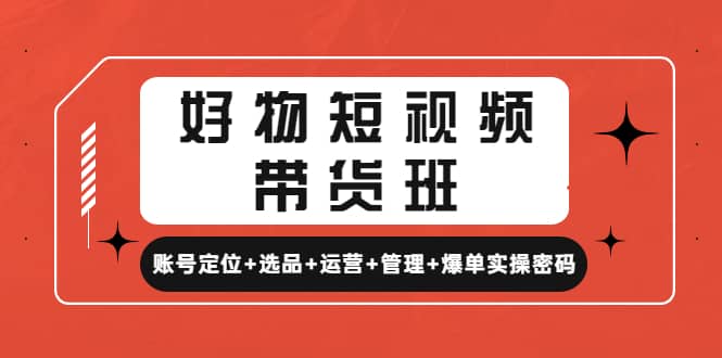 好物短视频带货班：账号定位+选品+运营+管理+爆单实操密码瀚萌资源网-网赚网-网赚项目网-虚拟资源网-国学资源网-易学资源网-本站有全网最新网赚项目-易学课程资源-中医课程资源的在线下载网站！瀚萌资源网