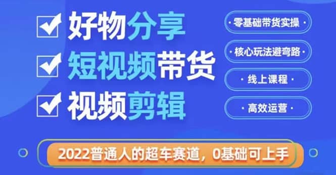 2022普通人的超车赛道「好物分享短视频带货」利用业余时间赚钱（价值398）瀚萌资源网-网赚网-网赚项目网-虚拟资源网-国学资源网-易学资源网-本站有全网最新网赚项目-易学课程资源-中医课程资源的在线下载网站！瀚萌资源网