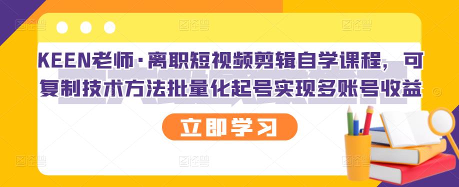 KEEN老师·离职短视频剪辑自学课程，可复制技术方法批量化起号实现多账号收益瀚萌资源网-网赚网-网赚项目网-虚拟资源网-国学资源网-易学资源网-本站有全网最新网赚项目-易学课程资源-中医课程资源的在线下载网站！瀚萌资源网