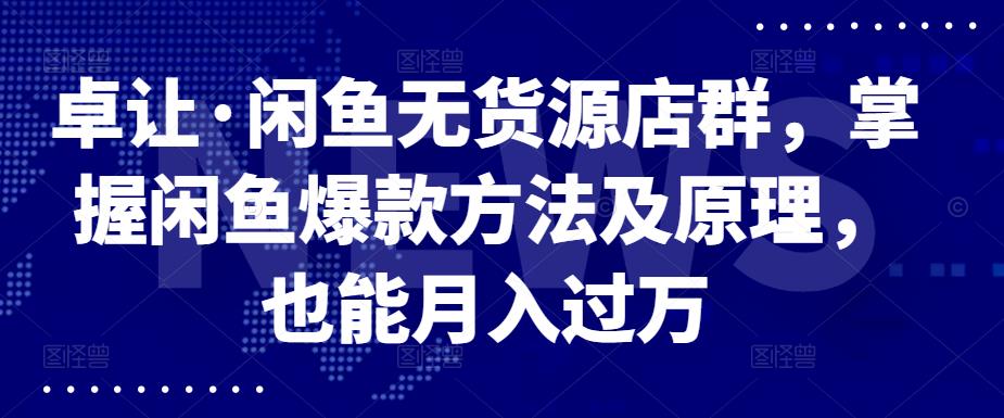 卓让·闲鱼无货源店群，掌握闲鱼爆款方法及原理，也能月入过万瀚萌资源网-网赚网-网赚项目网-虚拟资源网-国学资源网-易学资源网-本站有全网最新网赚项目-易学课程资源-中医课程资源的在线下载网站！瀚萌资源网