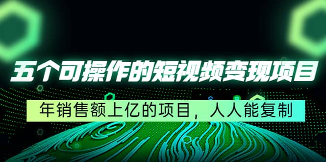 五个可操作的短视频变现项目：年销售额上亿的项目，人人能复制瀚萌资源网-网赚网-网赚项目网-虚拟资源网-国学资源网-易学资源网-本站有全网最新网赚项目-易学课程资源-中医课程资源的在线下载网站！瀚萌资源网