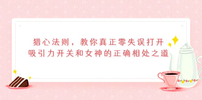 猎心法则，教你真正零失误打开吸引力开关和女神的正确相处之道瀚萌资源网-网赚网-网赚项目网-虚拟资源网-国学资源网-易学资源网-本站有全网最新网赚项目-易学课程资源-中医课程资源的在线下载网站！瀚萌资源网