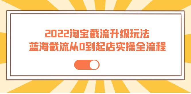 2022淘宝截流升级玩法：蓝海截流从0到起店实操全流程 价值千元瀚萌资源网-网赚网-网赚项目网-虚拟资源网-国学资源网-易学资源网-本站有全网最新网赚项目-易学课程资源-中医课程资源的在线下载网站！瀚萌资源网