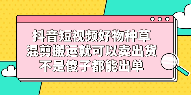 抖音短视频好物种草，混剪搬运就可以卖出货，不是傻子都能出单瀚萌资源网-网赚网-网赚项目网-虚拟资源网-国学资源网-易学资源网-本站有全网最新网赚项目-易学课程资源-中医课程资源的在线下载网站！瀚萌资源网