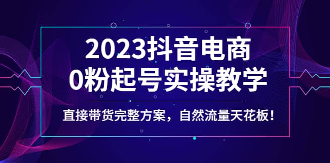 2023抖音电商0粉起号实操教学，直接带货完整方案，自然流量天花板瀚萌资源网-网赚网-网赚项目网-虚拟资源网-国学资源网-易学资源网-本站有全网最新网赚项目-易学课程资源-中医课程资源的在线下载网站！瀚萌资源网