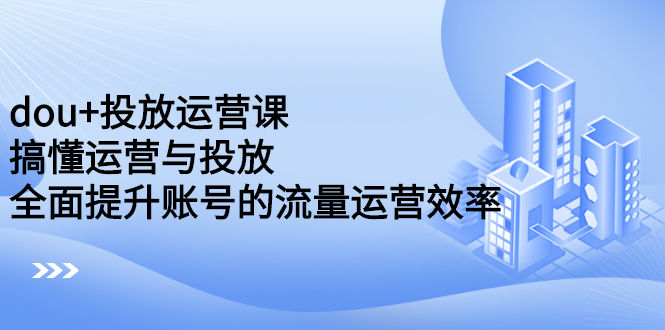 dou+投放运营课：搞懂运营与投放，全面提升账号的流量运营效率瀚萌资源网-网赚网-网赚项目网-虚拟资源网-国学资源网-易学资源网-本站有全网最新网赚项目-易学课程资源-中医课程资源的在线下载网站！瀚萌资源网