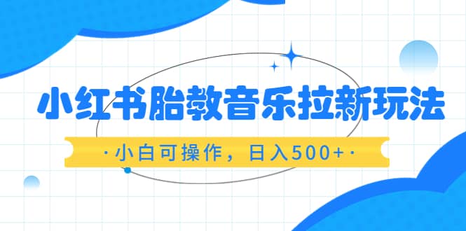 小红书胎教音乐拉新玩法，小白可操作，日入500+（资料已打包）瀚萌资源网-网赚网-网赚项目网-虚拟资源网-国学资源网-易学资源网-本站有全网最新网赚项目-易学课程资源-中医课程资源的在线下载网站！瀚萌资源网