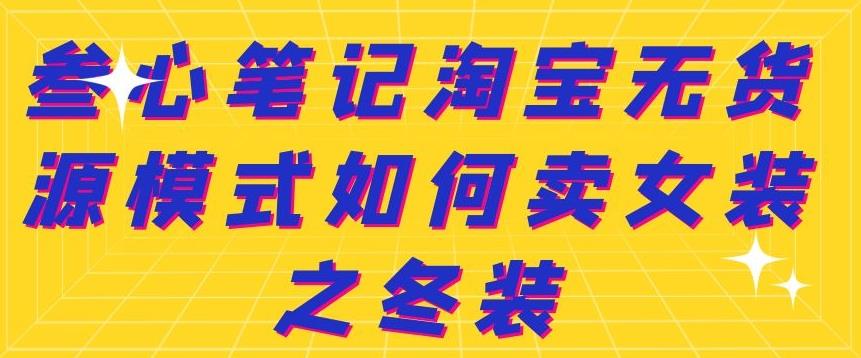 叁心笔记淘宝无货源模式如何卖女装之冬装瀚萌资源网-网赚网-网赚项目网-虚拟资源网-国学资源网-易学资源网-本站有全网最新网赚项目-易学课程资源-中医课程资源的在线下载网站！瀚萌资源网