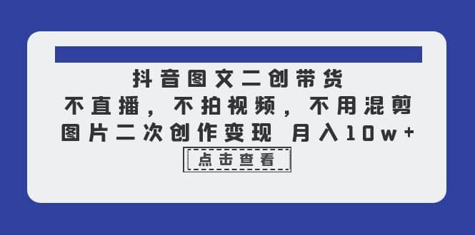 抖音图文二创带货，不直播，不拍视频，不用混剪，图片二次创作变现 月入10w-瀚萌资源网-网赚网-网赚项目网-虚拟资源网-国学资源网-易学资源网-本站有全网最新网赚项目-易学课程资源-中医课程资源的在线下载网站！瀚萌资源网