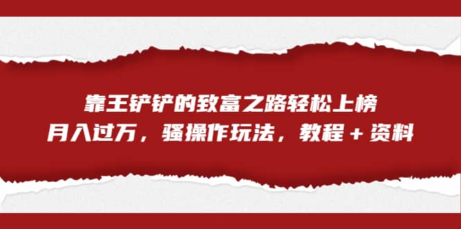 全网首发，靠王铲铲的致富之路轻松上榜，月入过万，骚操作玩法，教程＋资料瀚萌资源网-网赚网-网赚项目网-虚拟资源网-国学资源网-易学资源网-本站有全网最新网赚项目-易学课程资源-中医课程资源的在线下载网站！瀚萌资源网