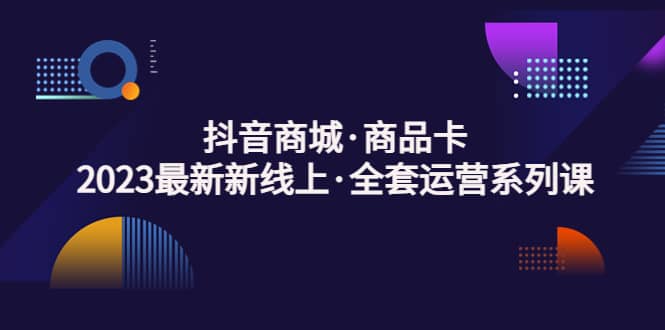 抖音商城·商品卡，2023最新新线上·全套运营系列课-瀚萌资源网-网赚网-网赚项目网-虚拟资源网-国学资源网-易学资源网-本站有全网最新网赚项目-易学课程资源-中医课程资源的在线下载网站！瀚萌资源网