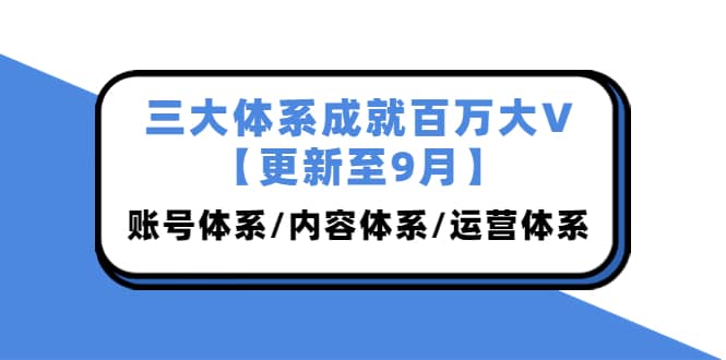 三大体系成就百万大V【更新至9月】，账号体系/内容体系/运营体系 (26节课)瀚萌资源网-网赚网-网赚项目网-虚拟资源网-国学资源网-易学资源网-本站有全网最新网赚项目-易学课程资源-中医课程资源的在线下载网站！瀚萌资源网