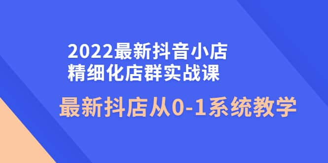 2022最新抖音小店精细化店群实战课，最新抖店从0-1系统教学瀚萌资源网-网赚网-网赚项目网-虚拟资源网-国学资源网-易学资源网-本站有全网最新网赚项目-易学课程资源-中医课程资源的在线下载网站！瀚萌资源网