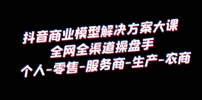 抖音商业 模型解决方案大课 全网全渠道操盘手 个人-零售-服务商-生产-农商-瀚萌资源网-网赚网-网赚项目网-虚拟资源网-国学资源网-易学资源网-本站有全网最新网赚项目-易学课程资源-中医课程资源的在线下载网站！瀚萌资源网