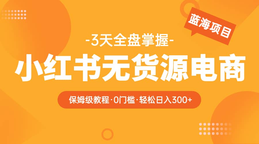 2023小红书无货源电商【保姆级教程从0到日入300】爆单3W瀚萌资源网-网赚网-网赚项目网-虚拟资源网-国学资源网-易学资源网-本站有全网最新网赚项目-易学课程资源-中医课程资源的在线下载网站！瀚萌资源网