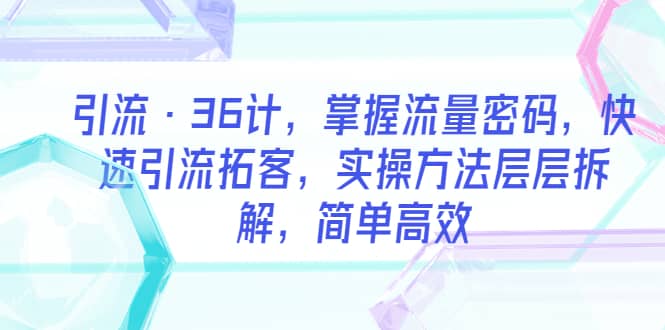 引流·36计，掌握流量密码，快速引流拓客，实操方法层层拆解，简单高效瀚萌资源网-网赚网-网赚项目网-虚拟资源网-国学资源网-易学资源网-本站有全网最新网赚项目-易学课程资源-中医课程资源的在线下载网站！瀚萌资源网