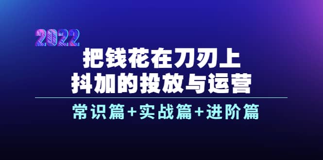 把钱花在刀刃上，抖加的投放与运营：常识篇+实战篇+进阶篇（28节课）瀚萌资源网-网赚网-网赚项目网-虚拟资源网-国学资源网-易学资源网-本站有全网最新网赚项目-易学课程资源-中医课程资源的在线下载网站！瀚萌资源网