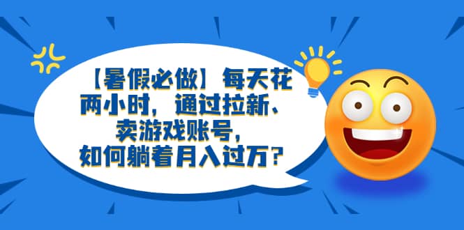 【暑假必做】每天花两小时，通过拉新、卖游戏账号，如何躺着月入过万？瀚萌资源网-网赚网-网赚项目网-虚拟资源网-国学资源网-易学资源网-本站有全网最新网赚项目-易学课程资源-中医课程资源的在线下载网站！瀚萌资源网