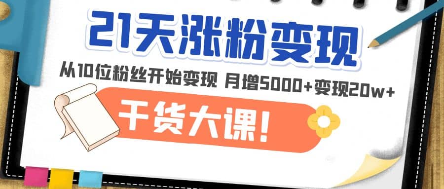 21天精准涨粉变现干货大课：从10位粉丝开始变现 月增5000+瀚萌资源网-网赚网-网赚项目网-虚拟资源网-国学资源网-易学资源网-本站有全网最新网赚项目-易学课程资源-中医课程资源的在线下载网站！瀚萌资源网