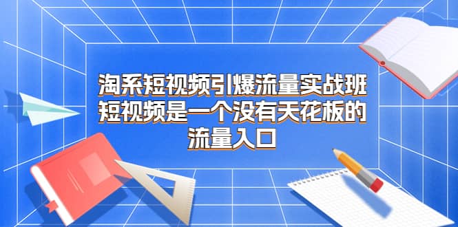 淘系短视频引爆流量实战班，短视频是一个没有天花板的流量入口-瀚萌资源网-网赚网-网赚项目网-虚拟资源网-国学资源网-易学资源网-本站有全网最新网赚项目-易学课程资源-中医课程资源的在线下载网站！瀚萌资源网