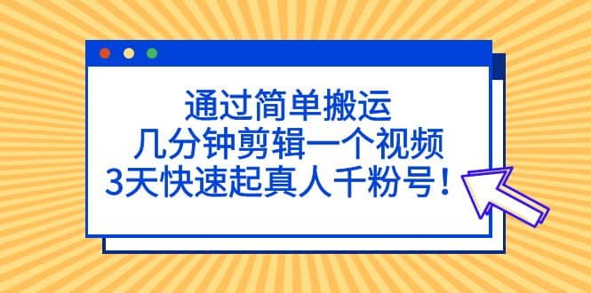 通过简单搬运，几分钟剪辑一个视频，3天快速起真人千粉号-瀚萌资源网-网赚网-网赚项目网-虚拟资源网-国学资源网-易学资源网-本站有全网最新网赚项目-易学课程资源-中医课程资源的在线下载网站！瀚萌资源网