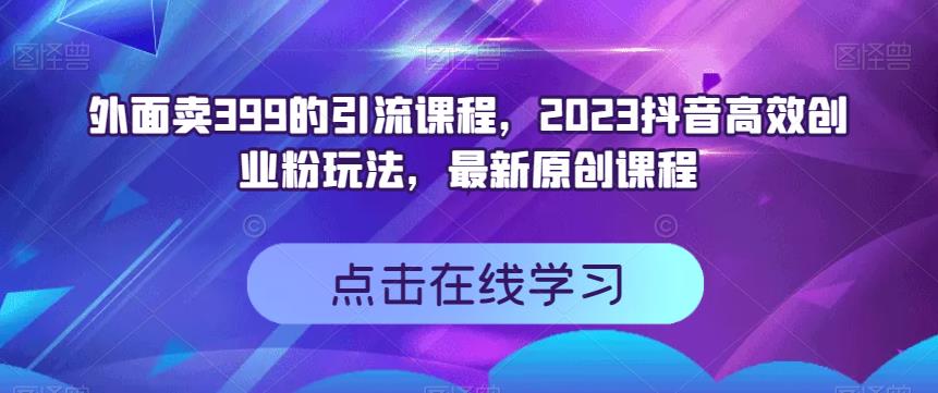 外面卖399的引流课程，2023抖音高效创业粉玩法，最新原创课程瀚萌资源网-网赚网-网赚项目网-虚拟资源网-国学资源网-易学资源网-本站有全网最新网赚项目-易学课程资源-中医课程资源的在线下载网站！瀚萌资源网