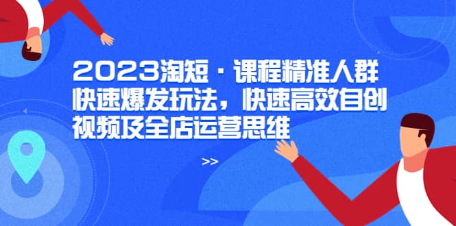 2023淘短·课程精准人群快速爆发玩法，快速高效自创视频及全店运营思维-瀚萌资源网-网赚网-网赚项目网-虚拟资源网-国学资源网-易学资源网-本站有全网最新网赚项目-易学课程资源-中医课程资源的在线下载网站！瀚萌资源网