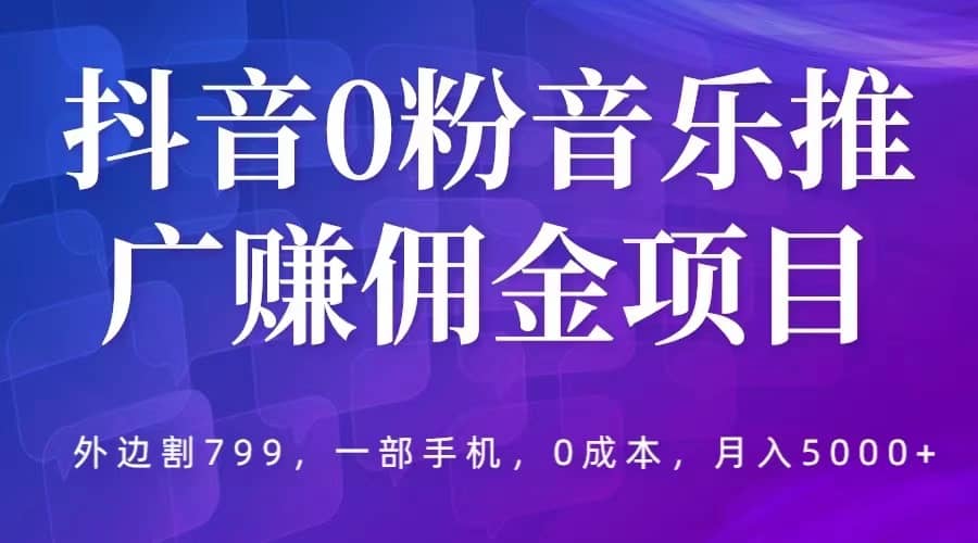 抖音0粉音乐推广赚佣金项目，外边割799，一部手机0成本就可操作，月入5000+-瀚萌资源网-网赚网-网赚项目网-虚拟资源网-国学资源网-易学资源网-本站有全网最新网赚项目-易学课程资源-中医课程资源的在线下载网站！瀚萌资源网