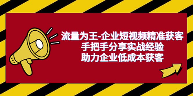 流量为王-企业 短视频精准获客，手把手分享实战经验，助力企业低成本获客-瀚萌资源网-网赚网-网赚项目网-虚拟资源网-国学资源网-易学资源网-本站有全网最新网赚项目-易学课程资源-中医课程资源的在线下载网站！瀚萌资源网