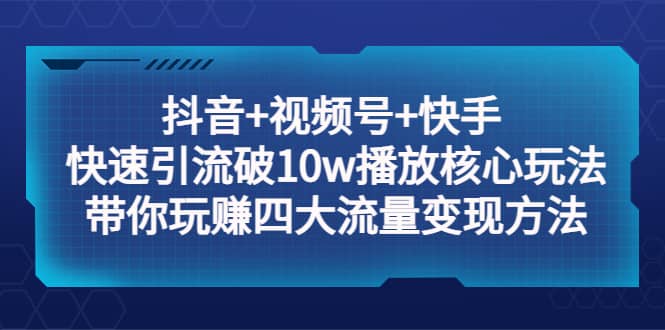 抖音+视频号+快手 快速引流破10w播放核心玩法：带你玩赚四大流量变现方法-瀚萌资源网-网赚网-网赚项目网-虚拟资源网-国学资源网-易学资源网-本站有全网最新网赚项目-易学课程资源-中医课程资源的在线下载网站！瀚萌资源网