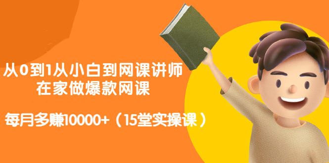 从0到1从小白到网课讲师：在家做爆款网课，每月多赚10000+（15堂实操课）瀚萌资源网-网赚网-网赚项目网-虚拟资源网-国学资源网-易学资源网-本站有全网最新网赚项目-易学课程资源-中医课程资源的在线下载网站！瀚萌资源网