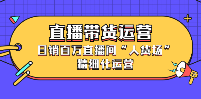 直播带货运营，销百万直播间“人货场”精细化运营瀚萌资源网-网赚网-网赚项目网-虚拟资源网-国学资源网-易学资源网-本站有全网最新网赚项目-易学课程资源-中医课程资源的在线下载网站！瀚萌资源网