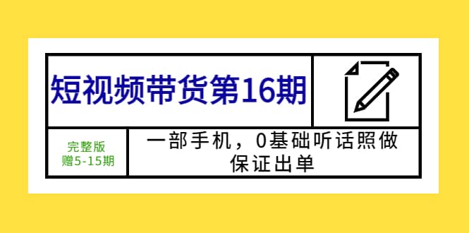 短视频带货第16期：一部手机，0基础听话照做，保证出单-瀚萌资源网-网赚网-网赚项目网-虚拟资源网-国学资源网-易学资源网-本站有全网最新网赚项目-易学课程资源-中医课程资源的在线下载网站！瀚萌资源网