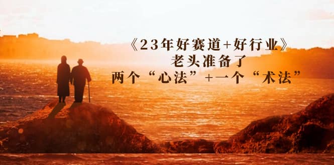 某收费文章《23年好赛道+好行业》老头准备了两个“心法”+一个“术法”瀚萌资源网-网赚网-网赚项目网-虚拟资源网-国学资源网-易学资源网-本站有全网最新网赚项目-易学课程资源-中医课程资源的在线下载网站！瀚萌资源网