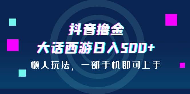 抖音撸金，大话西游日入500+，懒人玩法，一部手机即可上手瀚萌资源网-网赚网-网赚项目网-虚拟资源网-国学资源网-易学资源网-本站有全网最新网赚项目-易学课程资源-中医课程资源的在线下载网站！瀚萌资源网