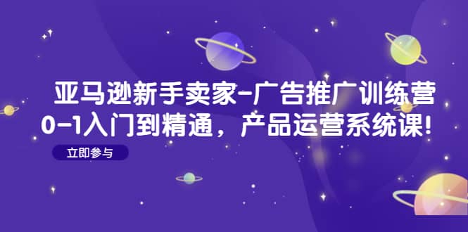 亚马逊新手卖家-广告推广训练营：0-1入门到精通，产品运营系统课瀚萌资源网-网赚网-网赚项目网-虚拟资源网-国学资源网-易学资源网-本站有全网最新网赚项目-易学课程资源-中医课程资源的在线下载网站！瀚萌资源网