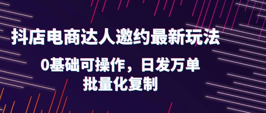 抖店电商达人邀约最新玩法，0基础可操作，日发万单，批量化复制-瀚萌资源网-网赚网-网赚项目网-虚拟资源网-国学资源网-易学资源网-本站有全网最新网赚项目-易学课程资源-中医课程资源的在线下载网站！瀚萌资源网