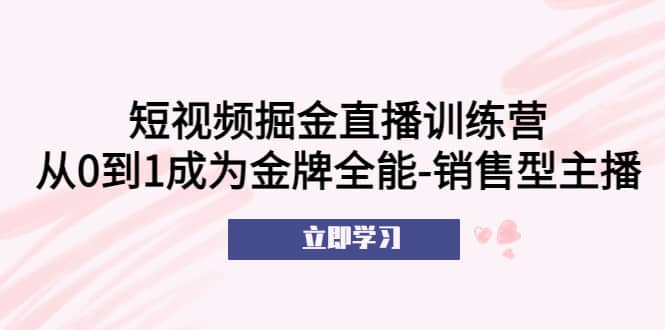 短视频掘金直播训练营：从0到1成为金牌全能-销售型主播-瀚萌资源网-网赚网-网赚项目网-虚拟资源网-国学资源网-易学资源网-本站有全网最新网赚项目-易学课程资源-中医课程资源的在线下载网站！瀚萌资源网