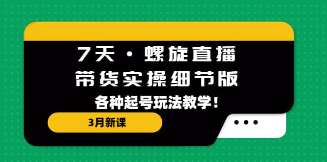 7天·螺旋直播·带货实操细节版：3月新课，各种起号玩法教学-瀚萌资源网-网赚网-网赚项目网-虚拟资源网-国学资源网-易学资源网-本站有全网最新网赚项目-易学课程资源-中医课程资源的在线下载网站！瀚萌资源网