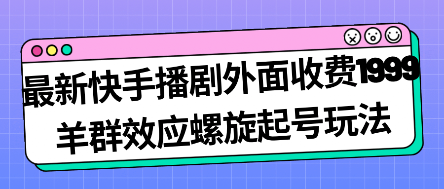 最新快手播剧外面收费1999羊群效应螺旋起号玩法配合流量日入几百完全没问题瀚萌资源网-网赚网-网赚项目网-虚拟资源网-国学资源网-易学资源网-本站有全网最新网赚项目-易学课程资源-中医课程资源的在线下载网站！瀚萌资源网