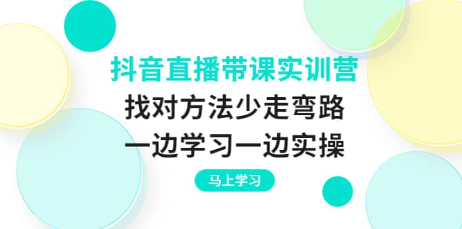 抖音直播带课实训营：找对方法少走弯路，一边学习一边实操瀚萌资源网-网赚网-网赚项目网-虚拟资源网-国学资源网-易学资源网-本站有全网最新网赚项目-易学课程资源-中医课程资源的在线下载网站！瀚萌资源网