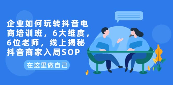 企业如何玩转抖音电商培训班，6大维度，6位老师，线上揭秘抖音商家入局SOP-瀚萌资源网-网赚网-网赚项目网-虚拟资源网-国学资源网-易学资源网-本站有全网最新网赚项目-易学课程资源-中医课程资源的在线下载网站！瀚萌资源网