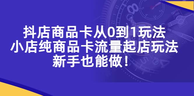 抖店商品卡从0到1玩法，小店纯商品卡流量起店玩法，新手也能做-瀚萌资源网-网赚网-网赚项目网-虚拟资源网-国学资源网-易学资源网-本站有全网最新网赚项目-易学课程资源-中医课程资源的在线下载网站！瀚萌资源网