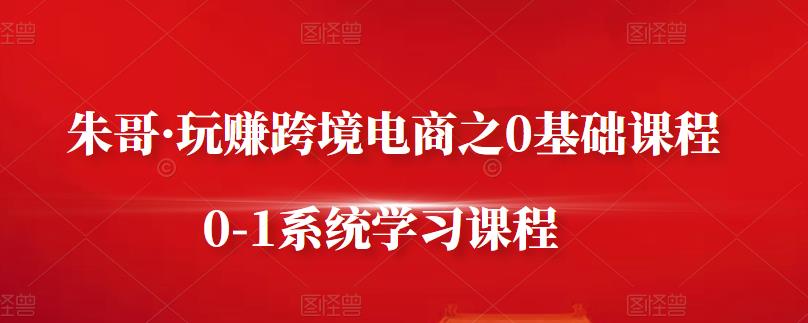 朱哥·玩赚跨境电商之0基础课程，0-1系统学习课程瀚萌资源网-网赚网-网赚项目网-虚拟资源网-国学资源网-易学资源网-本站有全网最新网赚项目-易学课程资源-中医课程资源的在线下载网站！瀚萌资源网